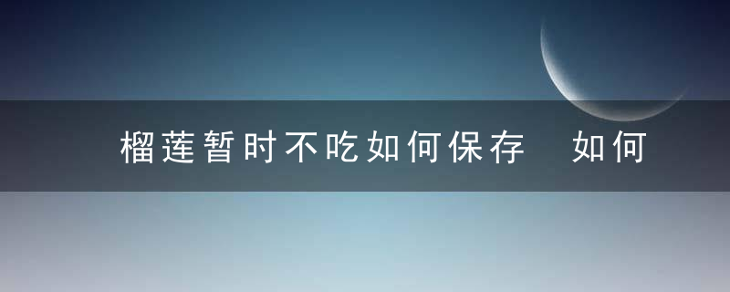 榴莲暂时不吃如何保存 如何保存榴莲
